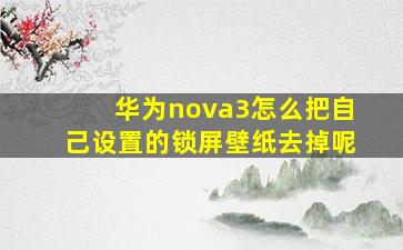 华为nova3怎么把自己设置的锁屏壁纸去掉呢