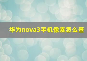 华为nova3手机像素怎么查