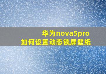 华为nova5pro如何设置动态锁屏壁纸