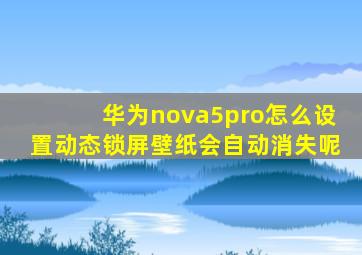 华为nova5pro怎么设置动态锁屏壁纸会自动消失呢