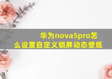 华为nova5pro怎么设置自定义锁屏动态壁纸