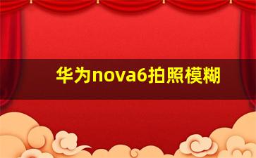 华为nova6拍照模糊