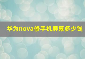 华为nova修手机屏幕多少钱