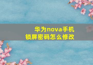 华为nova手机锁屏密码怎么修改