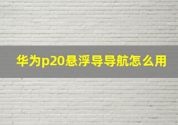 华为p20悬浮导导航怎么用