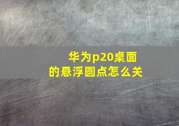 华为p20桌面的悬浮圆点怎么关