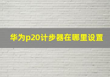 华为p20计步器在哪里设置