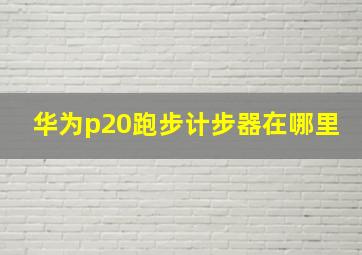 华为p20跑步计步器在哪里