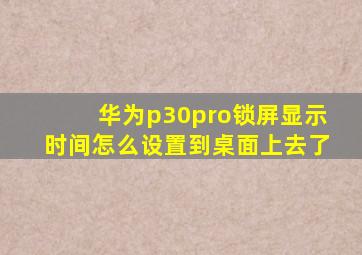 华为p30pro锁屏显示时间怎么设置到桌面上去了