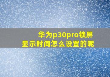 华为p30pro锁屏显示时间怎么设置的呢