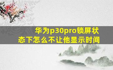 华为p30pro锁屏状态下怎么不让他显示时间