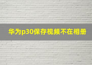 华为p30保存视频不在相册