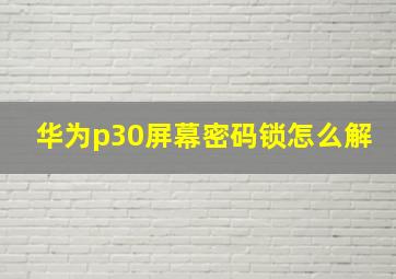 华为p30屏幕密码锁怎么解