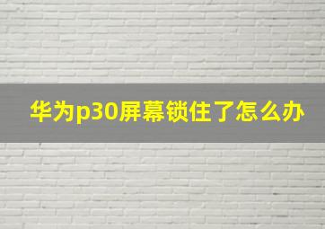 华为p30屏幕锁住了怎么办