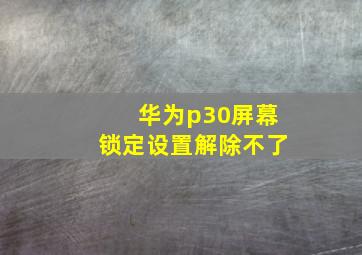 华为p30屏幕锁定设置解除不了