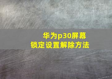 华为p30屏幕锁定设置解除方法