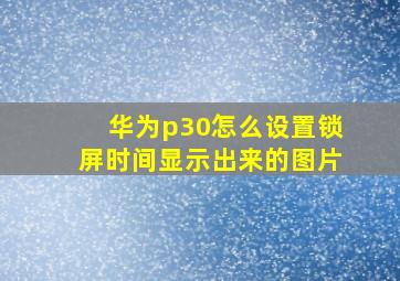 华为p30怎么设置锁屏时间显示出来的图片