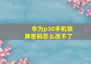 华为p30手机锁屏密码怎么改不了