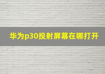 华为p30投射屏幕在哪打开