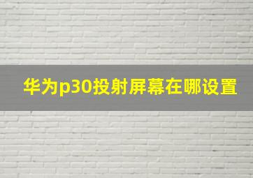 华为p30投射屏幕在哪设置