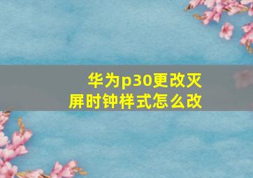 华为p30更改灭屏时钟样式怎么改