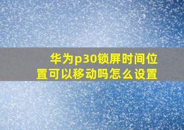 华为p30锁屏时间位置可以移动吗怎么设置