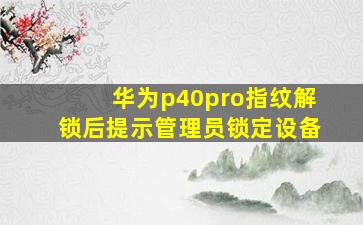 华为p40pro指纹解锁后提示管理员锁定设备