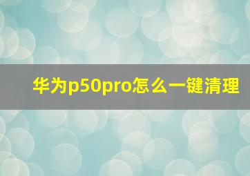 华为p50pro怎么一键清理