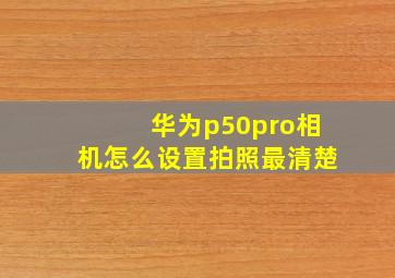 华为p50pro相机怎么设置拍照最清楚