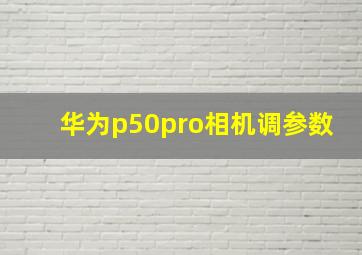 华为p50pro相机调参数