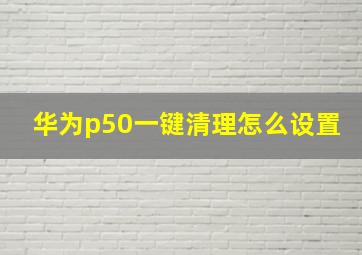 华为p50一键清理怎么设置