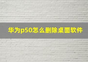 华为p50怎么删除桌面软件