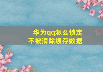 华为qq怎么锁定不被清除缓存数据