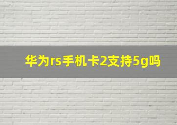 华为rs手机卡2支持5g吗