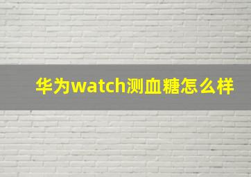 华为watch测血糖怎么样