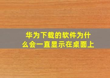 华为下载的软件为什么会一直显示在桌面上