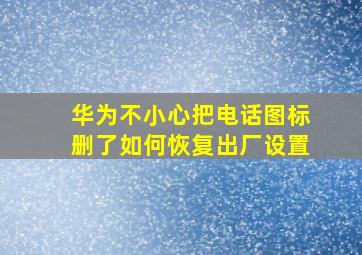 华为不小心把电话图标删了如何恢复出厂设置