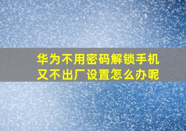 华为不用密码解锁手机又不出厂设置怎么办呢