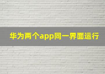 华为两个app同一界面运行