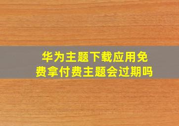 华为主题下载应用免费拿付费主题会过期吗