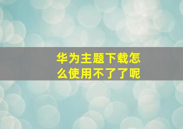 华为主题下载怎么使用不了了呢