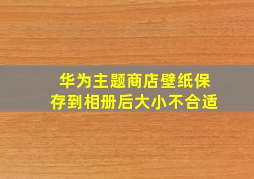 华为主题商店壁纸保存到相册后大小不合适