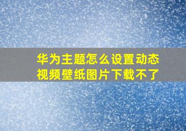 华为主题怎么设置动态视频壁纸图片下载不了