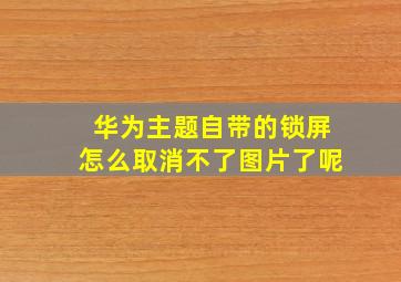 华为主题自带的锁屏怎么取消不了图片了呢