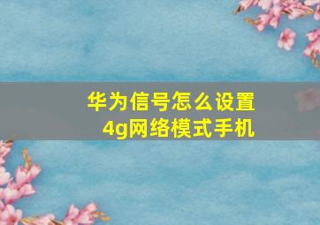 华为信号怎么设置4g网络模式手机