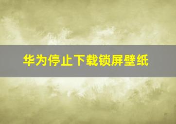 华为停止下载锁屏壁纸