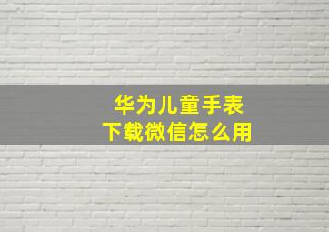 华为儿童手表下载微信怎么用