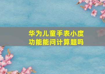 华为儿童手表小度功能能问计算题吗