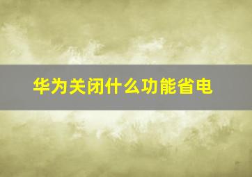 华为关闭什么功能省电