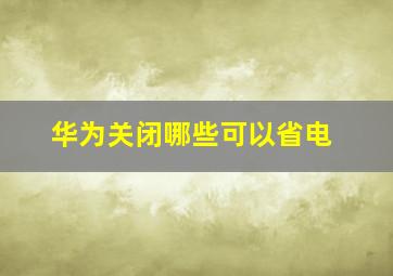 华为关闭哪些可以省电